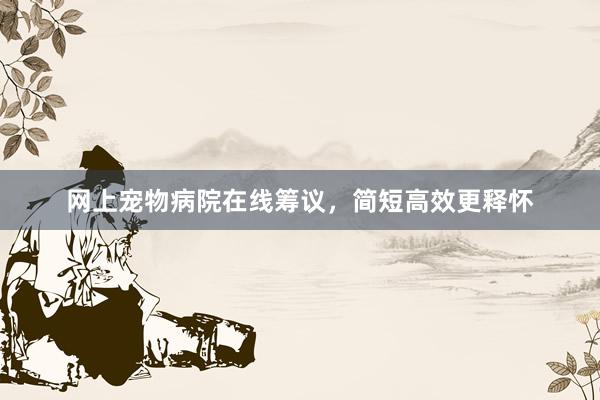 网上宠物病院在线筹议，简短高效更释怀