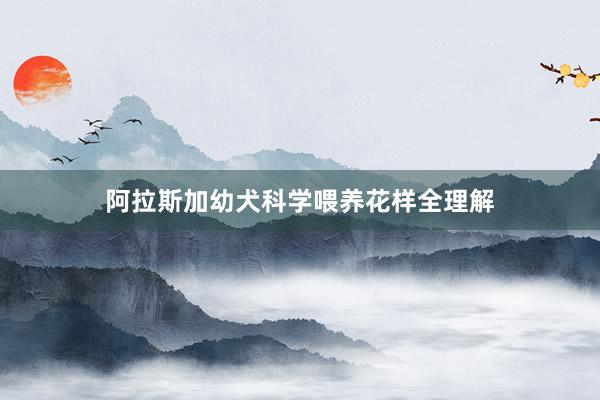 阿拉斯加幼犬科学喂养花样全理解