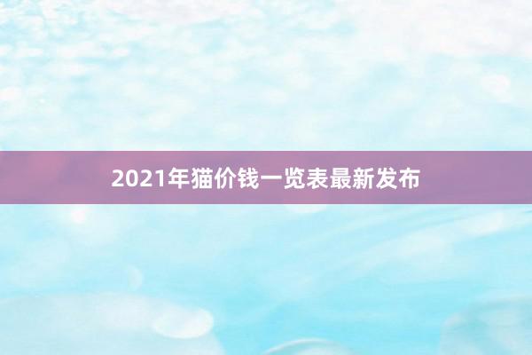 2021年猫价钱一览表最新发布