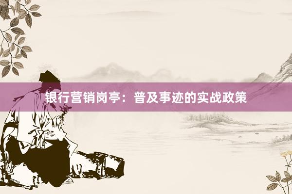 银行营销岗亭:普及事迹的实战政策
